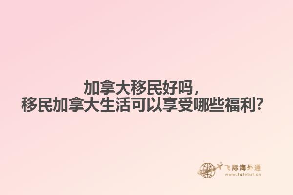 加拿大移民好嗎，移民加拿大生活可以享受哪些福利？