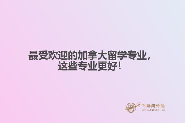 最受歡迎的加拿大留學(xué)專業(yè)，這些專業(yè)更好！

