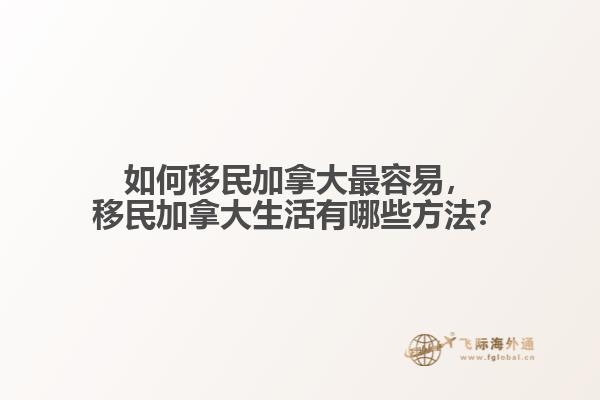 如何移民加拿大最容易，移民加拿大生活有哪些方法？