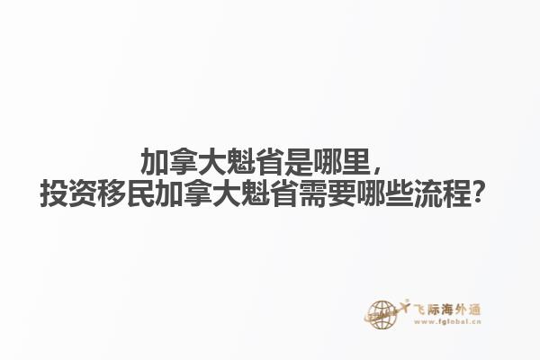 加拿大魁省是哪里，投資移民加拿大魁省需要哪些流程？