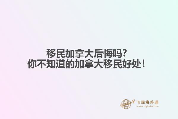 移民加拿大后悔嗎？你不知道的加拿大移民好處！