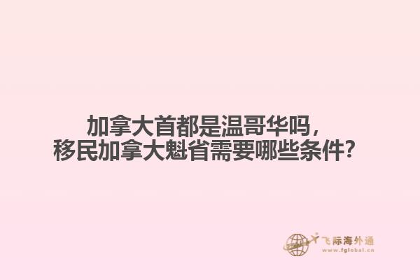 加拿大首都是溫哥華嗎，移民加拿大魁省需要哪些條件？