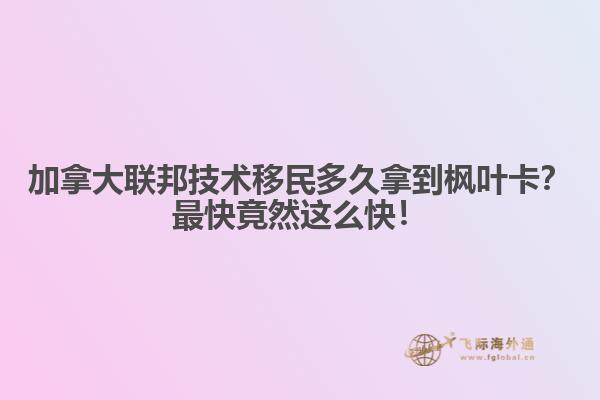 加拿大聯(lián)邦技術(shù)移民多久拿到楓葉卡？最快竟然這么快！
