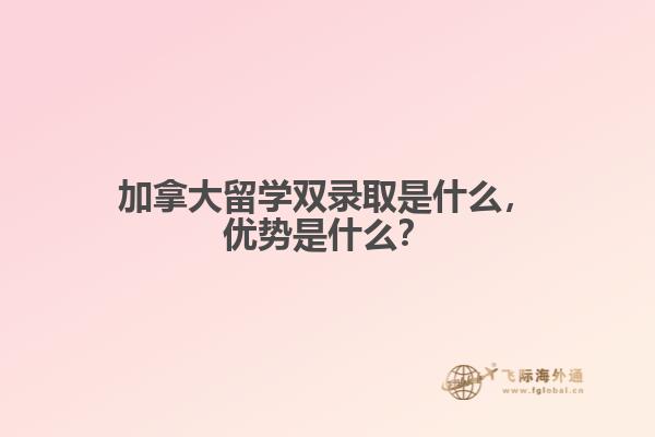 加拿大留學雙錄取是什么，優(yōu)勢是什么？