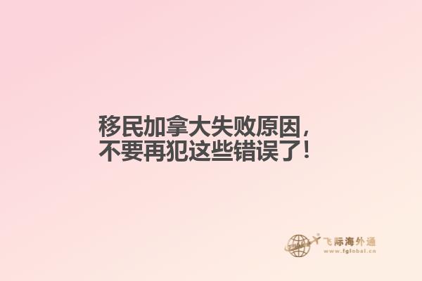 移民加拿大失敗原因，不要再犯這些錯(cuò)誤了！