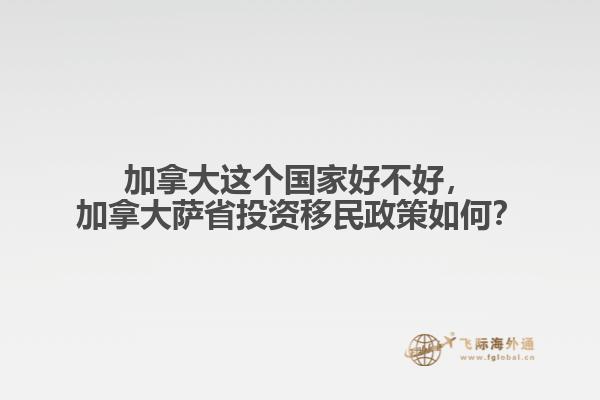 加拿大這個(gè)國家好不好，加拿大薩省投資移民政策如何？