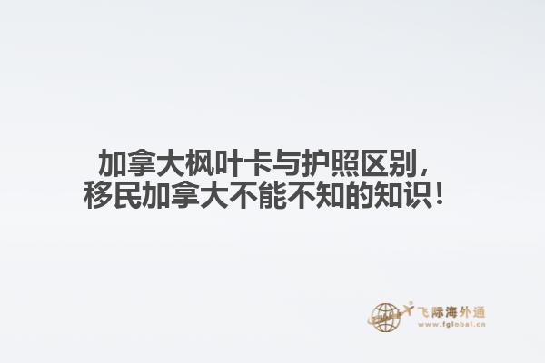加拿大楓葉卡與護照區(qū)別，移民加拿大不能不知的知識！