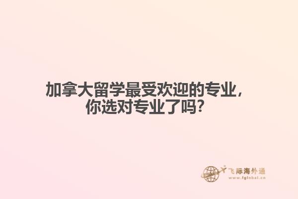加拿大留學(xué)最受歡迎的專業(yè)，你選對專業(yè)了嗎？