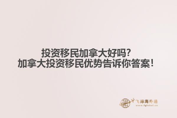 投資移民加拿大好嗎？加拿大投資移民優(yōu)勢(shì)告訴你答案！