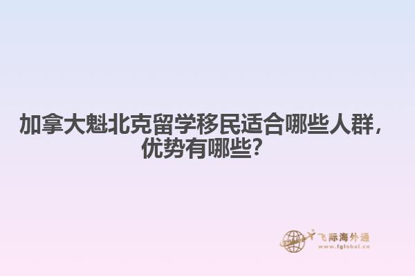 加拿大魁北克留學(xué)移民適合哪些人群，優(yōu)勢(shì)有哪些？