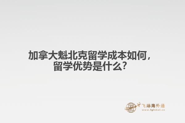 加拿大魁北克留學(xué)成本如何，留學(xué)優(yōu)勢(shì)是什么？