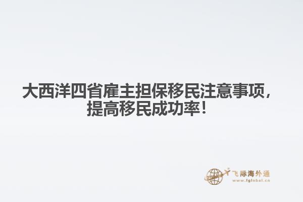 大西洋四省雇主擔(dān)保移民注意事項(xiàng)，提高移民成功率！