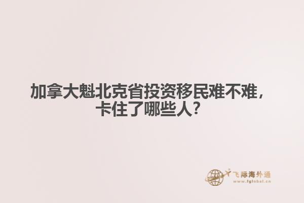 加拿大魁北克省投資移民難不難，卡住了哪些人？