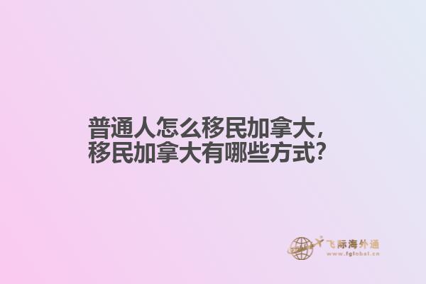 普通人怎么移民加拿大，移民加拿大有哪些方式？