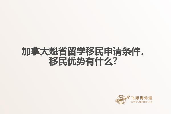 加拿大魁省留學(xué)移民申請條件，移民優(yōu)勢有什么？