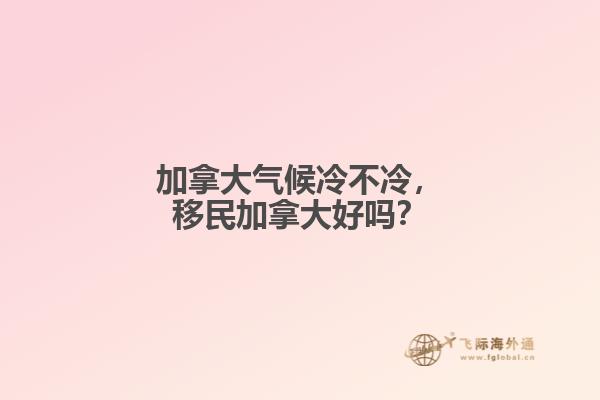 加拿大氣候冷不冷，移民加拿大好嗎？
