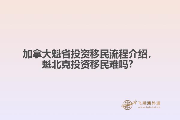 加拿大魁省投資移民流程介紹，魁北克投資移民難嗎？