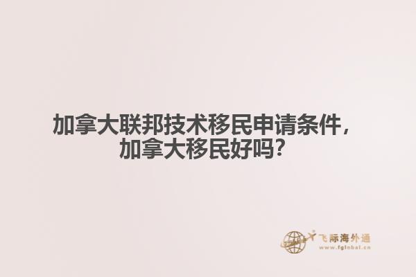 加拿大聯(lián)邦技術(shù)移民申請條件，加拿大移民好嗎？