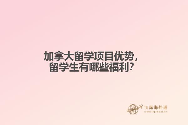 加拿大留學(xué)項(xiàng)目?jī)?yōu)勢(shì)，留學(xué)生有哪些福利？