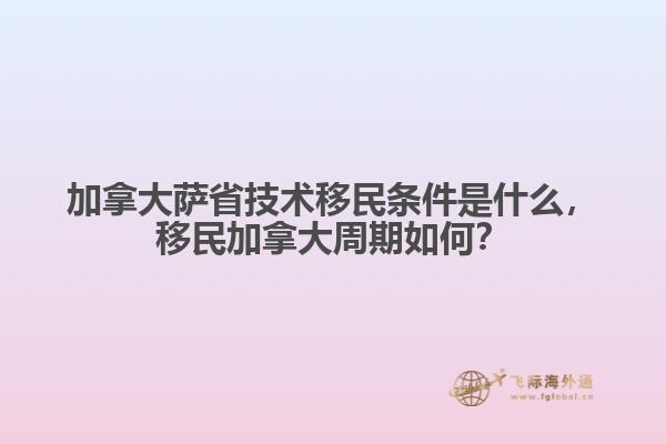 加拿大薩省技術(shù)移民條件是什么，移民加拿大周期如何？