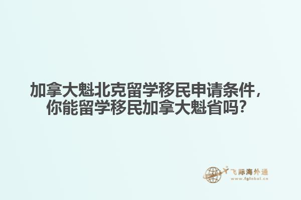 加拿大魁北克留學(xué)移民申請(qǐng)條件，你能留學(xué)移民加拿大魁省嗎？