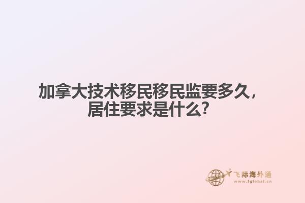 加拿大技術(shù)移民移民監(jiān)要多久，居住要求是什么？