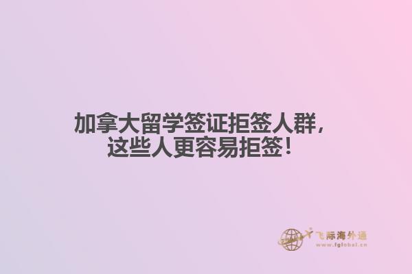 加拿大留學(xué)簽證拒簽人群，這些人更容易拒簽！