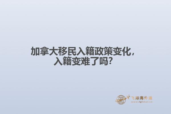 加拿大移民入籍政策變化，入籍變難了嗎？