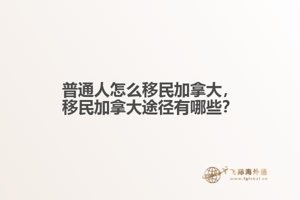 普通人怎么移民加拿大，移民加拿大途徑有哪些？