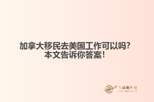 加拿大移民去美國工作可以嗎？本文告訴你答案！