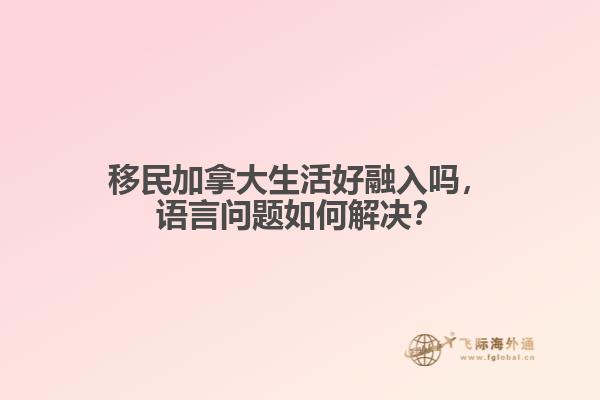 移民加拿大生活好融入嗎，語言問題如何解決？