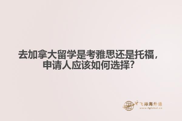 去加拿大留學(xué)是考雅思還是托福，申請(qǐng)人應(yīng)該如何選擇？