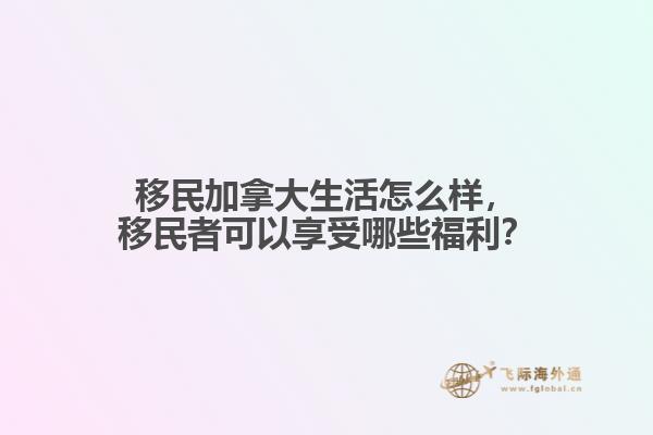 移民加拿大生活怎么樣，移民者可以享受哪些福利？