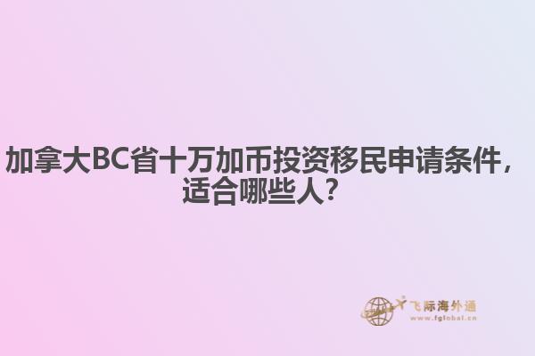 加拿大BC省十萬加幣投資移民申請條件，適合哪些人？