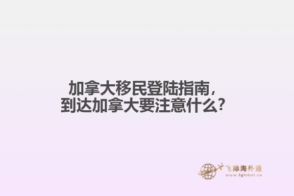 加拿大移民登陸指南，到達(dá)加拿大要注意什么？