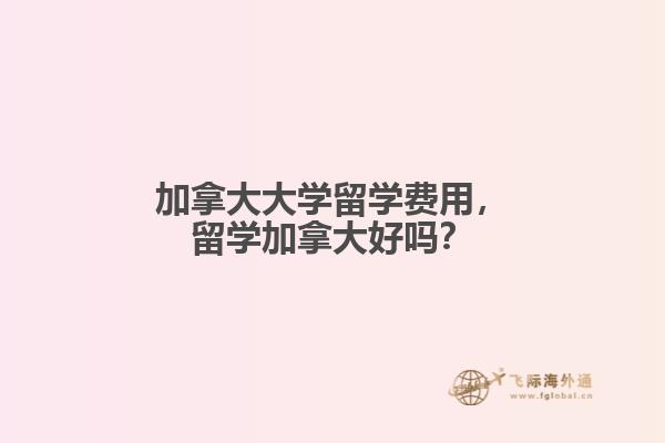 加拿大大學(xué)留學(xué)費(fèi)用，留學(xué)加拿大好嗎？