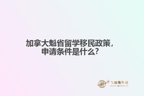 加拿大魁省留學移民政策，申請條件是什么？