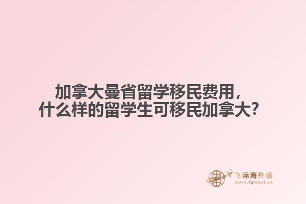 加拿大曼省留學移民費用，什么樣的留學生可移民加拿大？