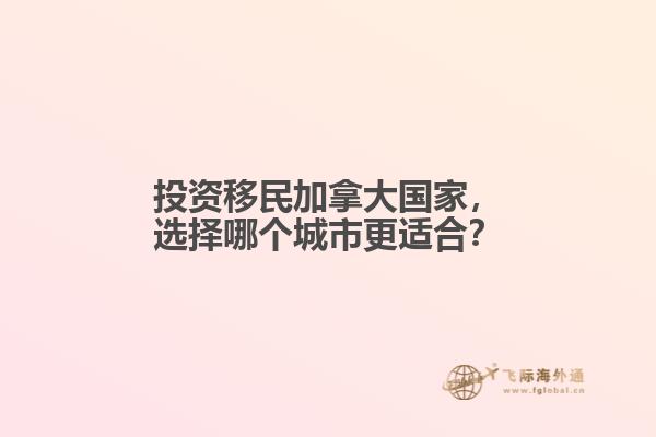 投資移民加拿大國(guó)家，選擇哪個(gè)城市更適合？