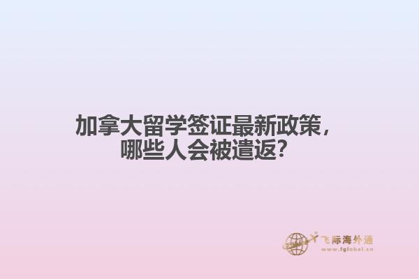 加拿大留學(xué)簽證最新政策，哪些人會被遣返？