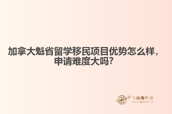 加拿大魁省留學(xué)移民項(xiàng)目?jī)?yōu)勢(shì)怎么樣，申請(qǐng)難度大嗎？