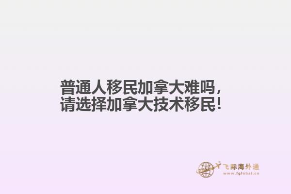 普通人移民加拿大難嗎，請(qǐng)選擇加拿大技術(shù)移民！