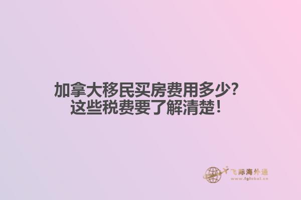 加拿大移民買房費(fèi)用多少？這些稅費(fèi)要了解清楚！