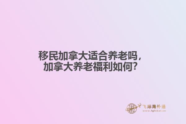 移民加拿大適合養(yǎng)老嗎，加拿大養(yǎng)老福利如何？