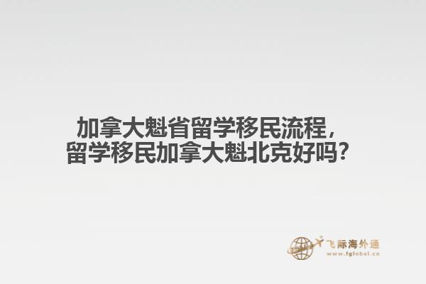 加拿大魁省留學(xué)移民流程，留學(xué)移民加拿大魁北克好嗎？