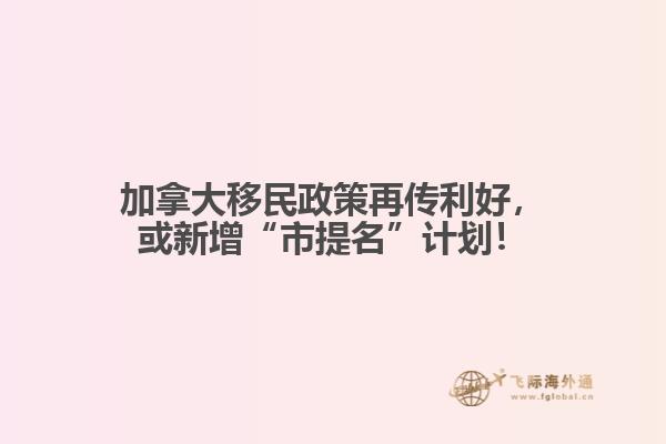 加拿大移民政策再傳利好，或新增“市提名”計(jì)劃！