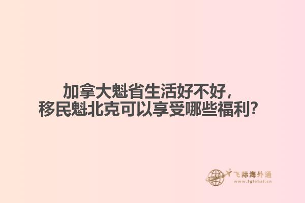 加拿大魁省生活好不好，移民魁北克可以享受哪些福利？