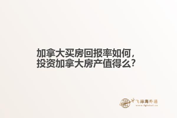 加拿大買房回報率如何，投資加拿大房產(chǎn)值得么？