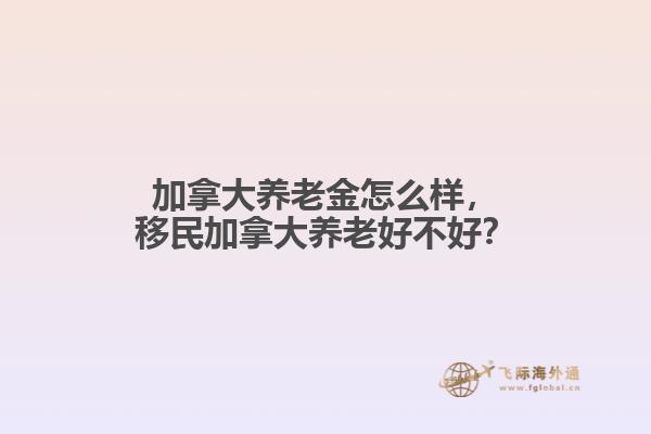 加拿大養(yǎng)老金怎么樣，移民加拿大養(yǎng)老好不好？