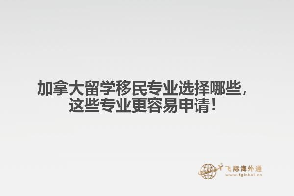 加拿大留學(xué)移民專業(yè)選擇哪些，這些專業(yè)更容易申請！